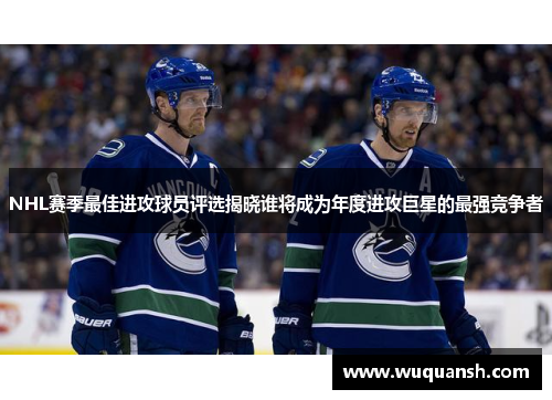 NHL赛季最佳进攻球员评选揭晓谁将成为年度进攻巨星的最强竞争者