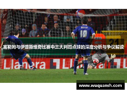富勒姆与伊普斯维奇比赛中三大判罚点球的深度分析与争议解读