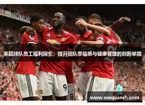 英超球队员工福利探索：提升团队幸福感与健康管理的创新举措