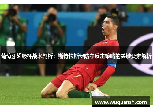 葡萄牙超级杯战术剖析：斯特拉斯堡防守反击策略的关键要素解析