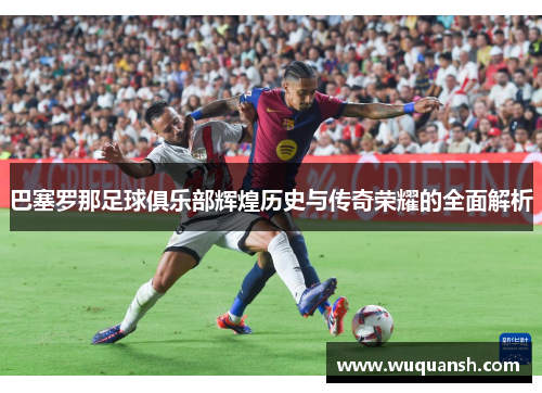 巴塞罗那足球俱乐部辉煌历史与传奇荣耀的全面解析